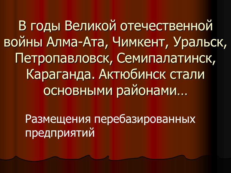 В годы Великой отечественной войны Алма-Ата, Чимкент, Уральск, Петропавловск, Семипалатинск, Караганда. Актюбинск стали основными